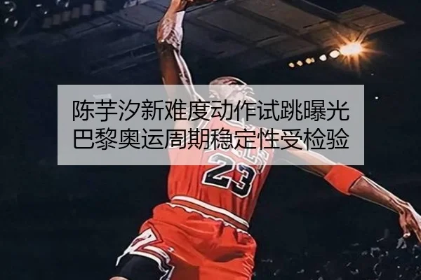 陈芋汐新难度动作试跳曝光 巴黎奥运周期稳定性受检验