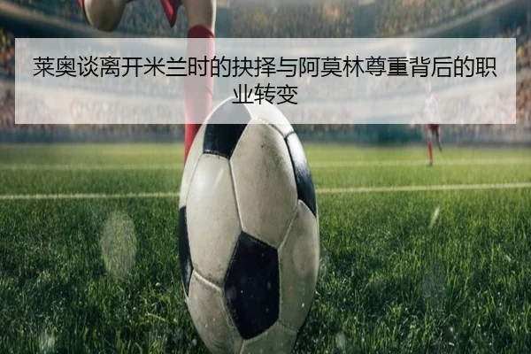 莱奥谈离开米兰时的抉择与阿莫林尊重背后的职业转变