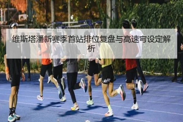 维斯塔潘新赛季首站排位复盘与高速弯设定解析