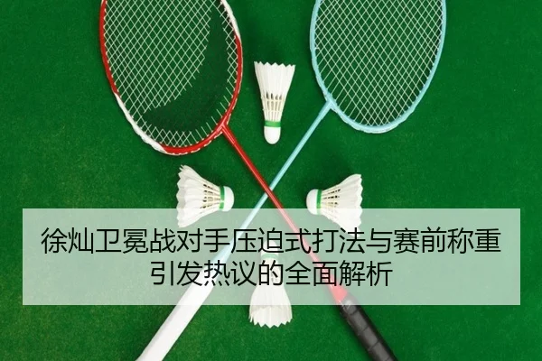 徐灿卫冕战对手压迫式打法与赛前称重引发热议的全面解析